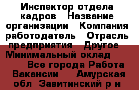 Инспектор отдела кадров › Название организации ­ Компания-работодатель › Отрасль предприятия ­ Другое › Минимальный оклад ­ 22 000 - Все города Работа » Вакансии   . Амурская обл.,Завитинский р-н